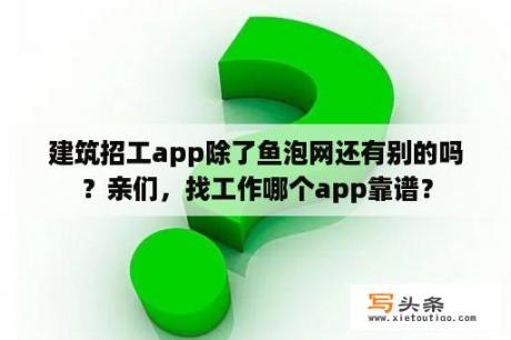 建筑招工app除了鱼泡网还有别的吗？亲们，找工作哪个app靠谱？