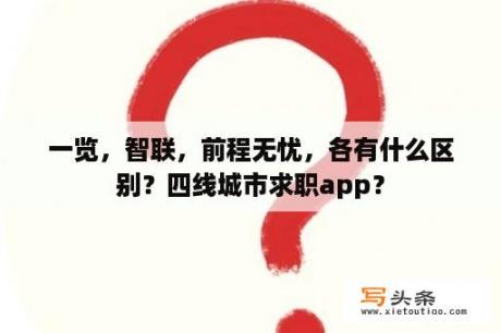 一览，智联，前程无忧，各有什么区别？四线城市求职app？