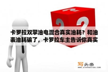 卡罗拉双擎油电混合真实油耗？和油表油耗骗了，卡罗拉车主告诉你真实油耗到底多少？