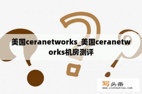 美国ceranetworks_美国ceranetworks机房测评