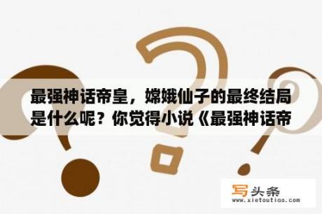 最强神话帝皇，嫦娥仙子的最终结局是什么呢？你觉得小说《最强神话帝皇》这本书怎么样？