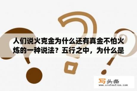 人们说火克金为什么还有真金不怕火炼的一种说法？五行之中，为什么是水克火，而不是火克水？