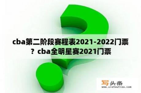 cba第二阶段赛程表2021-2022门票？cba全明星赛2021门票