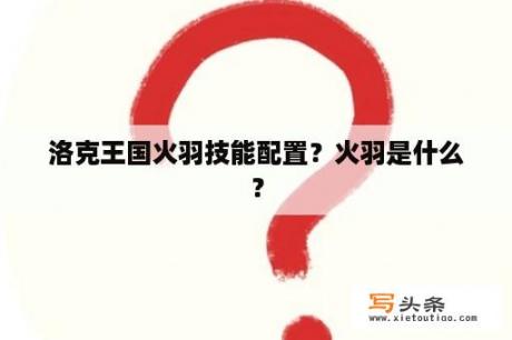 洛克王国火羽技能配置？火羽是什么？