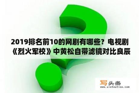 2019排名前10的网剧有哪些？电视剧《烈火军校》中黄松自带滤镜对比良辰和谢襄，你觉得好玩吗？