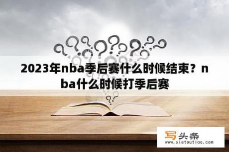 2023年nba季后赛什么时候结束？nba什么时候打季后赛