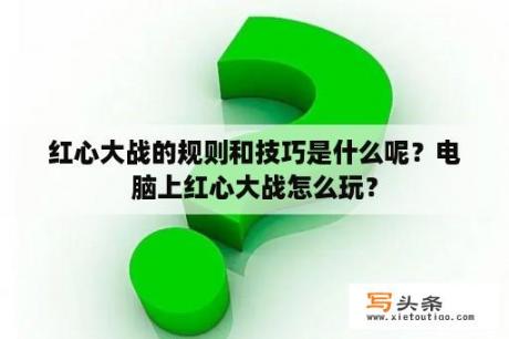 红心大战的规则和技巧是什么呢？电脑上红心大战怎么玩？