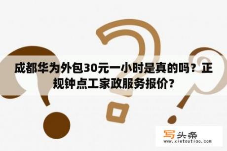 成都华为外包30元一小时是真的吗？正规钟点工家政服务报价？