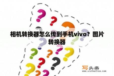 相机转换器怎么传到手机vivo？图片转换器