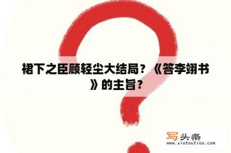 裙下之臣顾轻尘大结局？《答李翊书》的主旨？