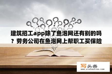 建筑招工app除了鱼泡网还有别的吗？劳务公司在鱼泡网上帮职工买保险？