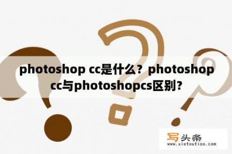 photoshop cc是什么？photoshopcc与photoshopcs区别？