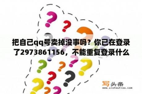 把自己qq号卖掉没事吗？你已在登录了2973861156，不能重复登录什么意思？