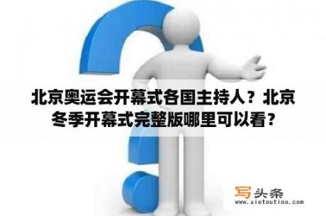 北京奥运会开幕式各国主持人？北京冬季开幕式完整版哪里可以看？