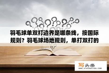 羽毛球单双打边界是哪条线，按国际规则？羽毛球场地规则，单打双打的接球区以及发球之后的边线？