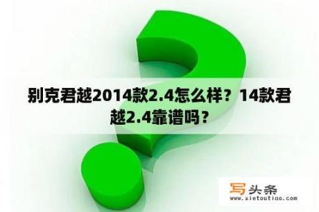 别克君越2014款2.4怎么样？14款君越2.4靠谱吗？