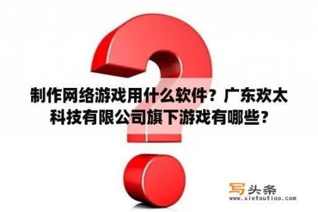 制作网络游戏用什么软件？广东欢太科技有限公司旗下游戏有哪些？