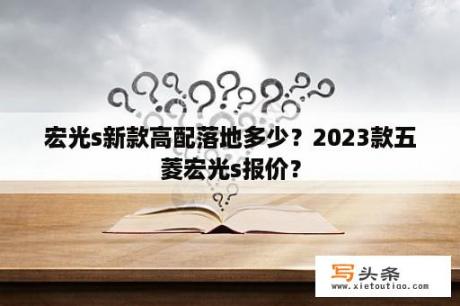 宏光s新款高配落地多少？2023款五菱宏光s报价？