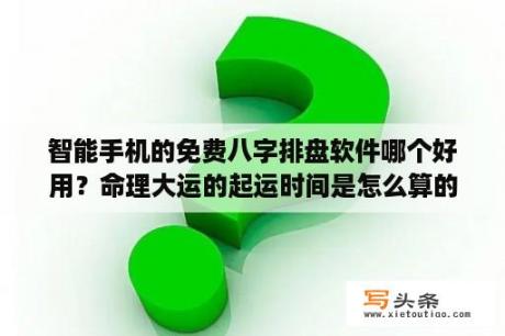 智能手机的免费八字排盘软件哪个好用？命理大运的起运时间是怎么算的？