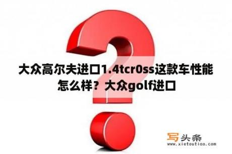 大众高尔夫进口1.4tcr0ss这款车性能怎么样？大众golf进口