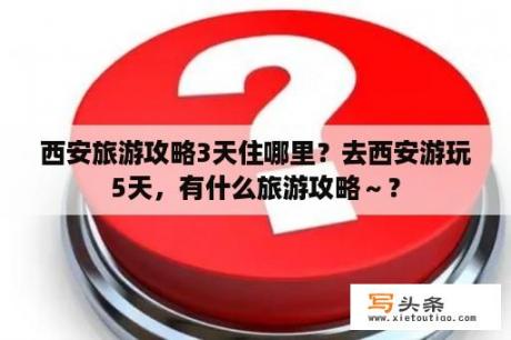 西安旅游攻略3天住哪里？去西安游玩5天，有什么旅游攻略～？