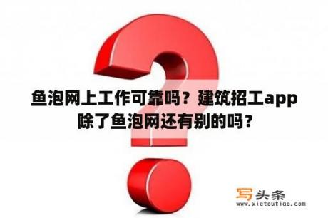 鱼泡网上工作可靠吗？建筑招工app除了鱼泡网还有别的吗？