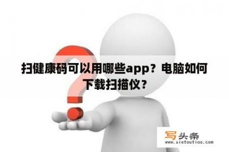 扫健康码可以用哪些app？电脑如何下载扫描仪？