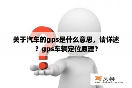 关于汽车的gps是什么意思，请详述？gps车辆定位原理？