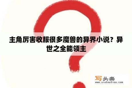 主角厉害收服很多魔兽的异界小说？异世之全能领主