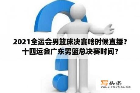 2021全运会男篮球决赛啥时候直播？十四运会广东男篮总决赛时间？