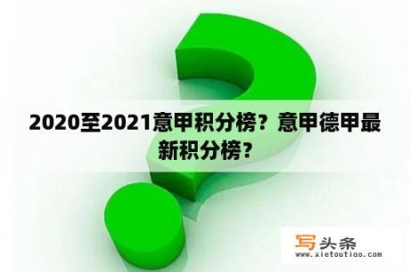 2020至2021意甲积分榜？意甲德甲最新积分榜？