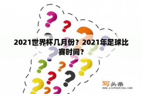 2021世界杯几月份？2021年足球比赛时间？