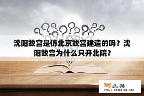 沈阳故宫是仿北京故宫建造的吗？沈阳故宫为什么只开北院？