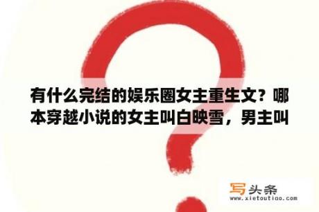 有什么完结的娱乐圈女主重生文？哪本穿越小说的女主叫白映雪，男主叫楚君墨，女主前世是娱乐圈记者？