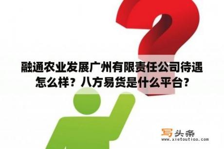 融通农业发展广州有限责任公司待遇怎么样？八方易货是什么平台？