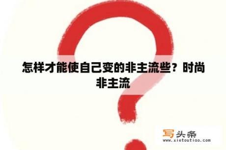 怎样才能使自己变的非主流些？时尚非主流