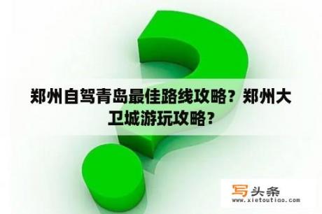 郑州自驾青岛最佳路线攻略？郑州大卫城游玩攻略？