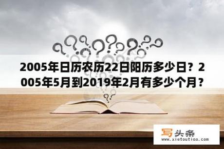 2005年日历农历22日阳历多少日？2005年5月到2019年2月有多少个月？