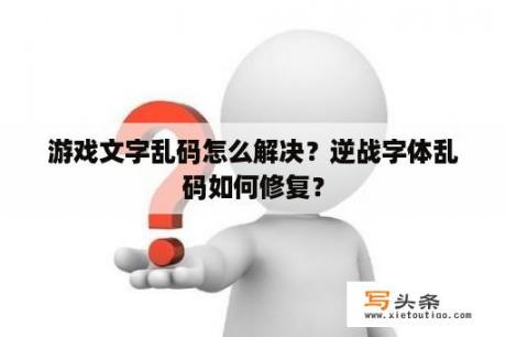 游戏文字乱码怎么解决？逆战字体乱码如何修复？