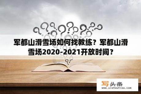 军都山滑雪场如何找教练？军都山滑雪场2020-2021开放时间？