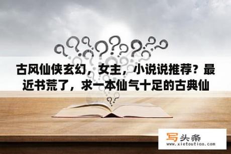 古风仙侠玄幻，女主，小说说推荐？最近书荒了，求一本仙气十足的古典仙侠小说。类似仙路烟尘那样的就行。帮帮忙？