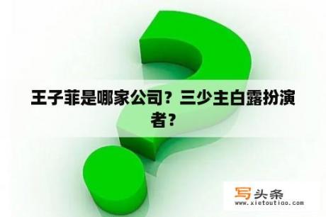 王子菲是哪家公司？三少主白露扮演者？