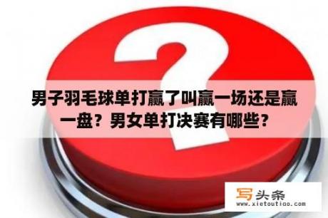 男子羽毛球单打赢了叫赢一场还是赢一盘？男女单打决赛有哪些？