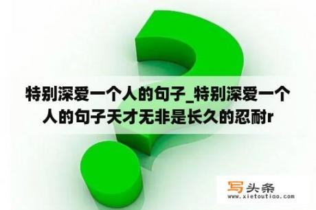 特别深爱一个人的句子_特别深爱一个人的句子天才无非是长久的忍耐r