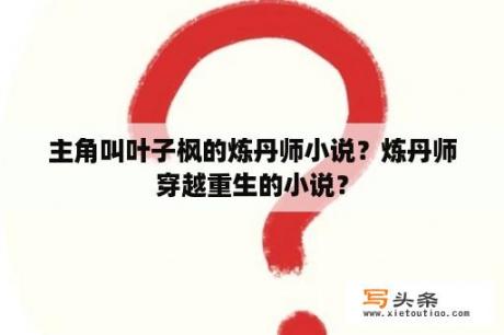 主角叫叶子枫的炼丹师小说？炼丹师穿越重生的小说？