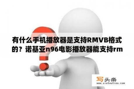 有什么手机播放器是支持RMVB格式的？诺基亚n96电影播放器能支持rmvb格式的吗？