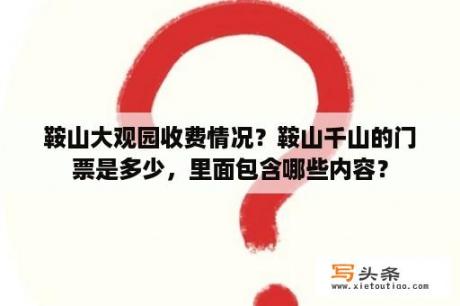 鞍山大观园收费情况？鞍山千山的门票是多少，里面包含哪些内容？