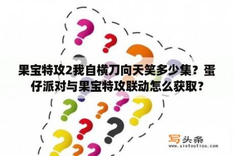 果宝特攻2我自横刀向天笑多少集？蛋仔派对与果宝特攻联动怎么获取？