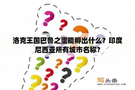 洛克王国巴鲁之蛋能孵出什么？印度尼西亚所有城市名称？