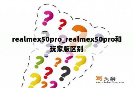 realmex50pro_realmex50pro和玩家版区别